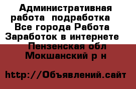 Административная работа (подработка) - Все города Работа » Заработок в интернете   . Пензенская обл.,Мокшанский р-н